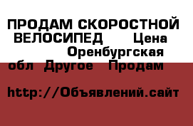 ПРОДАМ СКОРОСТНОЙ  ВЕЛОСИПЕД!!! › Цена ­ 10 000 - Оренбургская обл. Другое » Продам   